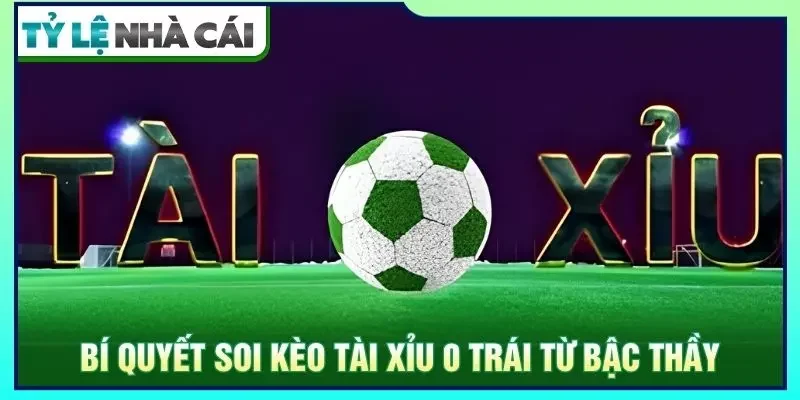 Bí quyết soi kèo tài xỉu 0 trái từ bậc thầy