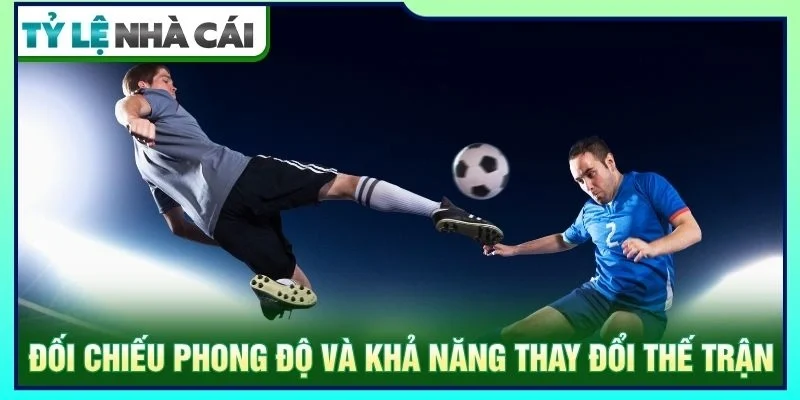 Đối chiếu phong độ và khả năng thay đổi thế trận