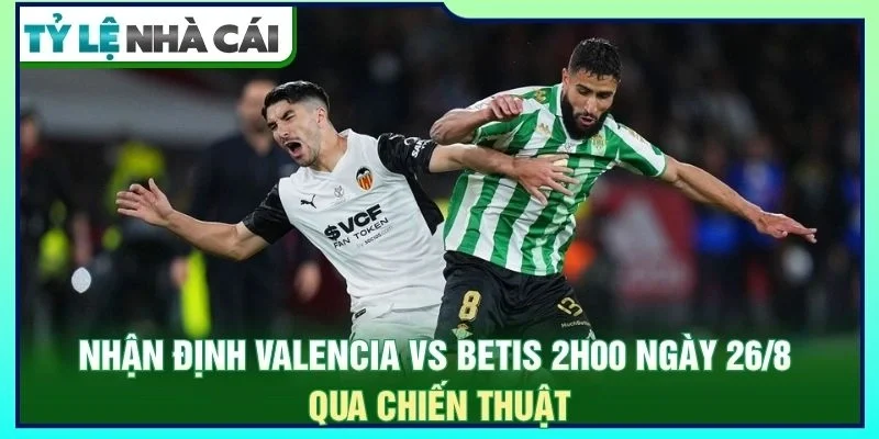 Nhận định Valencia vs Betis 2h00 ngày 26/8 qua chiến thuật