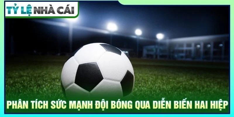 Phân tích sức mạnh đội bóng qua diễn biến hai hiệp