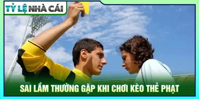 Sai lầm thường gặp khi chơi kèo thẻ phạt