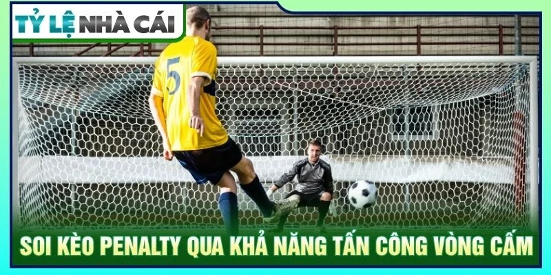 Soi kèo penalty qua khả năng tấn công vòng cấm